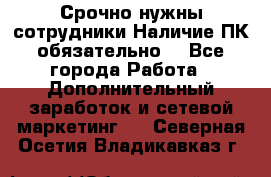 Срочно нужны сотрудники.Наличие ПК обязательно! - Все города Работа » Дополнительный заработок и сетевой маркетинг   . Северная Осетия,Владикавказ г.